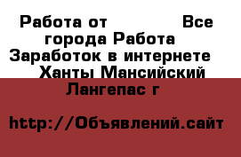 Работа от (  18) ! - Все города Работа » Заработок в интернете   . Ханты-Мансийский,Лангепас г.